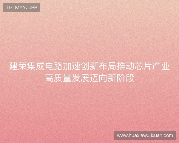 建荣集成电路加速创新布局推动芯片产业高质量发展迈向新阶段
